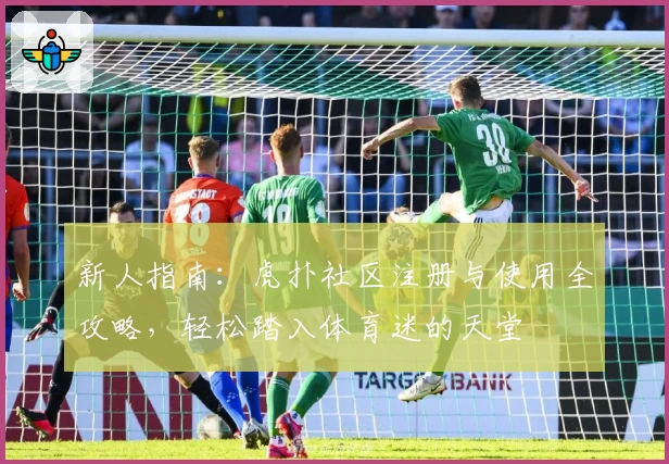 新人指南：虎扑社区注册与使用全攻略，轻松踏入体育迷的天堂