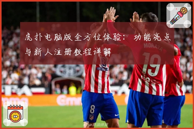 虎扑电脑版全方位体验：功能亮点与新人注册教程详解
