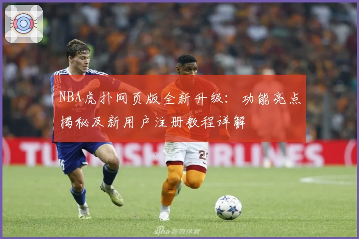 NBA虎扑网页版全新升级：功能亮点揭秘及新用户注册教程详解