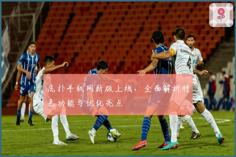 虎扑手机网新版上线，全面解析特色功能与优化亮点