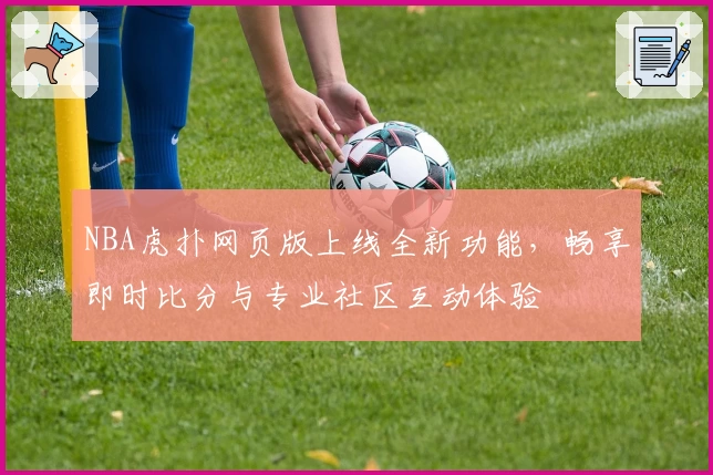 NBA虎扑网页版上线全新功能，畅享即时比分与专业社区互动体验