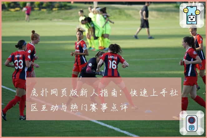 虎扑网页版新人指南:快速上手社区互动与热门赛事点评