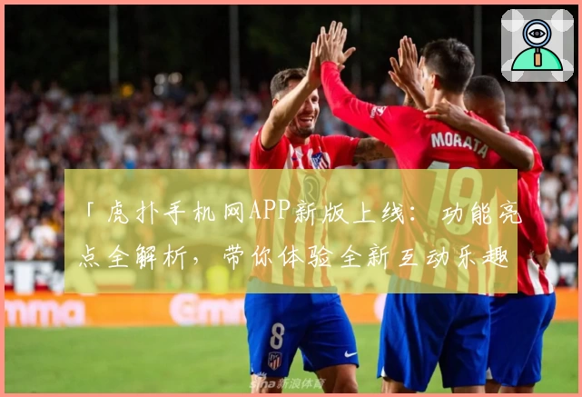 「虎扑手机网APP新版上线：功能亮点全解析，带你体验全新互动乐趣」