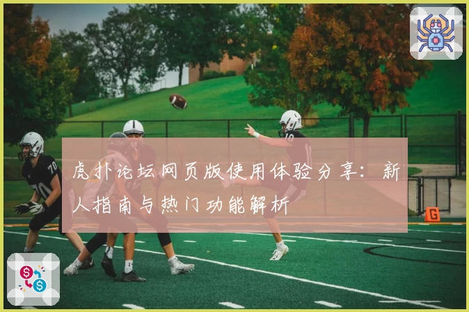 虎扑论坛网页版使用体验分享:新人指南与热门功能解析