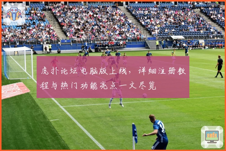 虎扑论坛电脑版上线，详细注册教程与热门功能亮点一文尽览