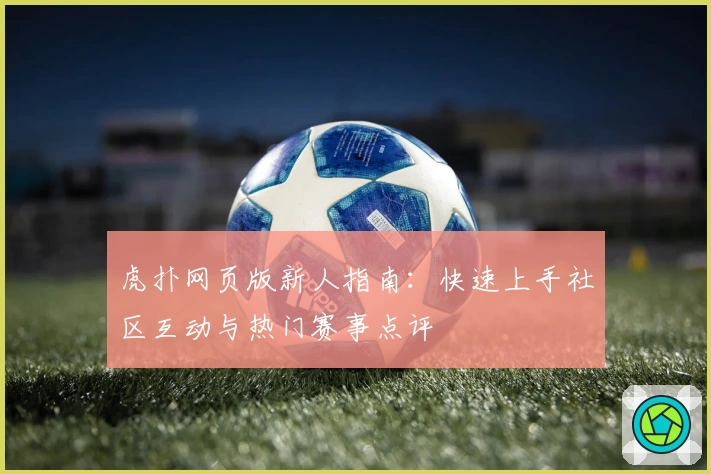 虎扑网页版新人指南：快速上手社区互动与热门赛事点评