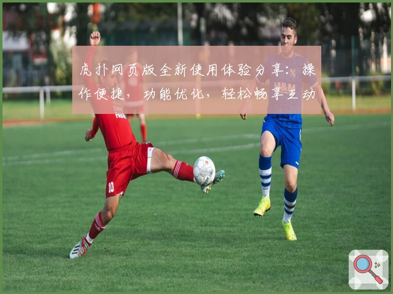 虎扑网页版全新使用体验分享：操作便捷，功能优化，轻松畅享互动交流