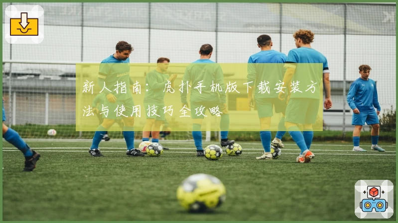 新人指南：虎扑手机版下载安装方法与使用技巧全攻略