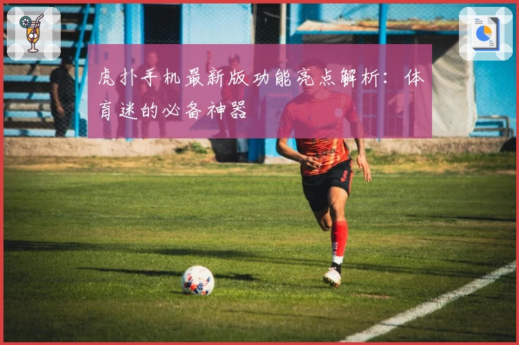 虎扑手机最新版功能亮点解析：体育迷的必备神器