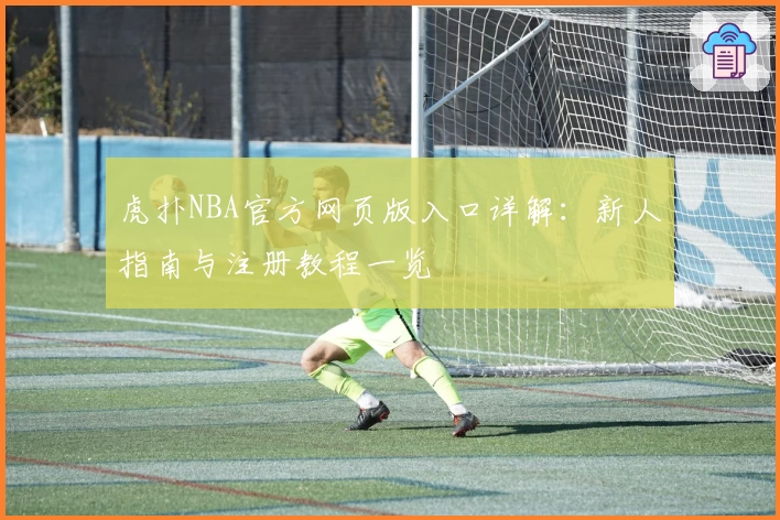虎扑NBA官方网页版入口详解：新人指南与注册教程一览