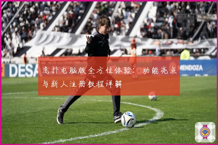 虎扑电脑版全方位体验：功能亮点与新人注册教程详解