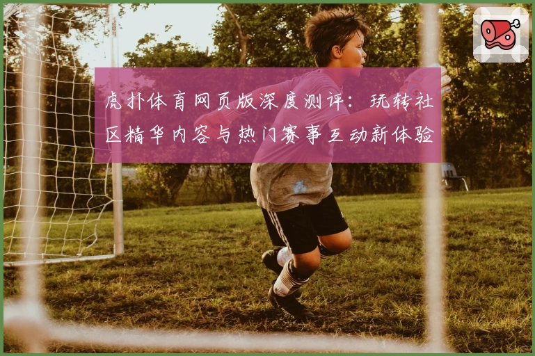 虎扑体育网页版深度测评：玩转社区精华内容与热门赛事互动新体验