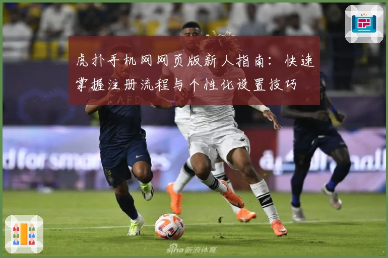 虎扑手机网网页版新人指南：快速掌握注册流程与个性化设置技巧