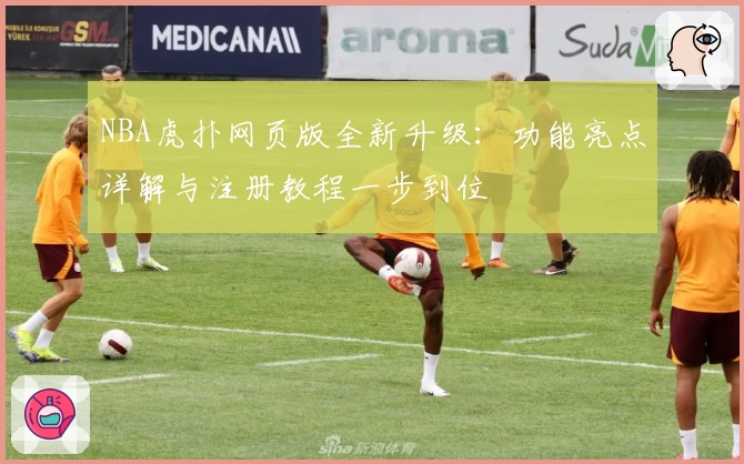 NBA虎扑网页版全新升级：功能亮点详解与注册教程一步到位