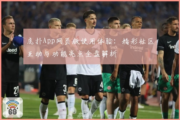 虎扑App网页版使用体验：精彩社区互动与功能亮点全盘解析