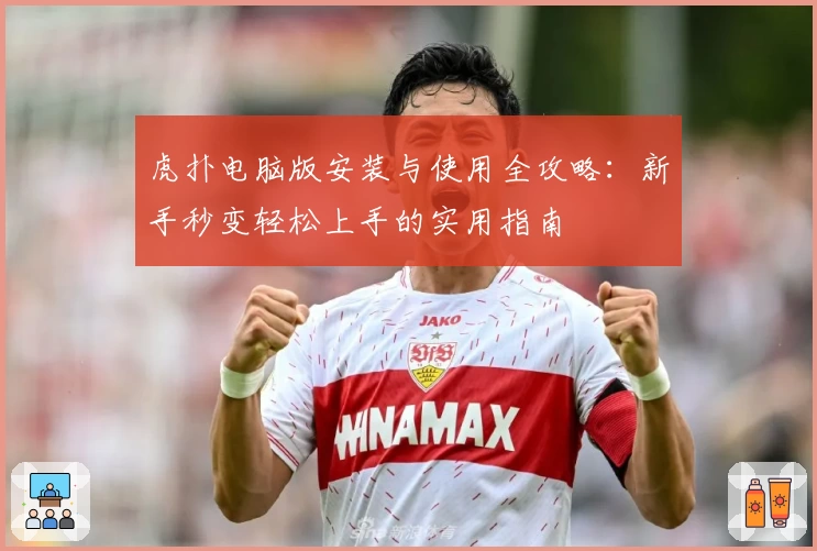 虎扑电脑版安装与使用全攻略：新手秒变轻松上手的实用指南