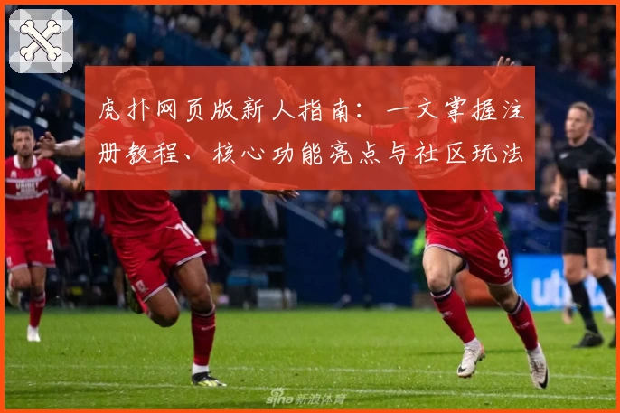 虎扑网页版新人指南：一文掌握注册教程、核心功能亮点与社区玩法