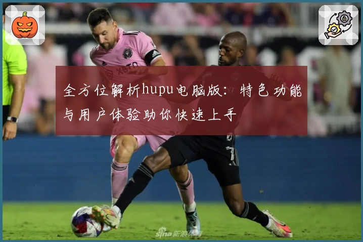 全方位解析hupu电脑版：特色功能与用户体验助你快速上手