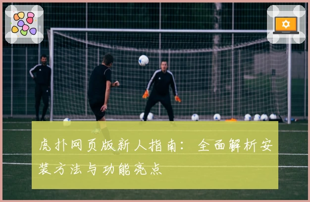 虎扑网页版新人指南：全面解析安装方法与功能亮点