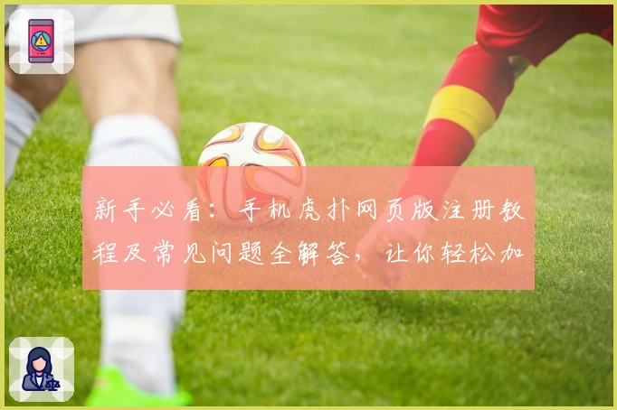 新手必看：手机虎扑网页版注册教程及常见问题全解答，让你轻松加入体育交流社区