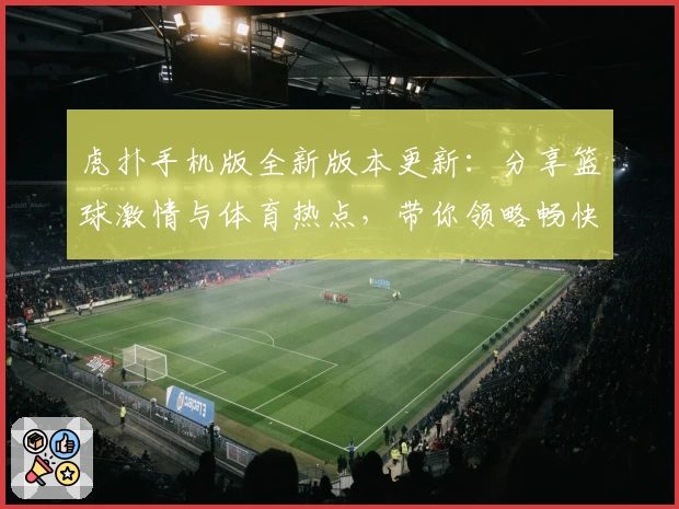 虎扑手机版全新版本更新:分享篮球激情与体育热点,带你领略畅快互动体验