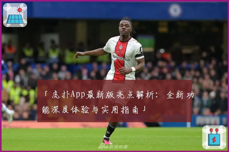「虎扑App最新版亮点解析：全新功能深度体验与实用指南」