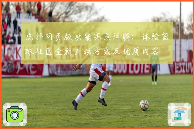 虎扑网页版功能亮点详解：体验篮球社区全新互动方式及优质内容