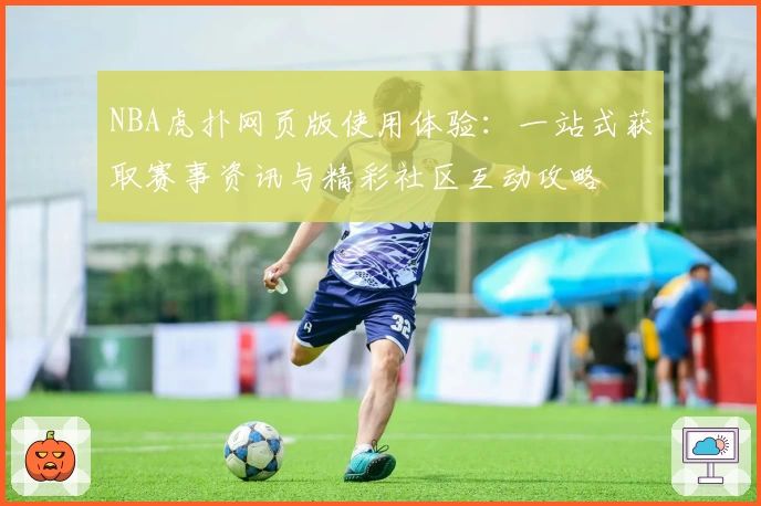 NBA虎扑网页版使用体验：一站式获取赛事资讯与精彩社区互动攻略